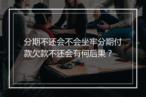 分期不还会不会坐牢分期付款欠款不还会有何后果？