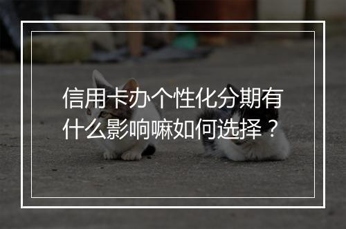 信用卡办个性化分期有什么影响嘛如何选择？