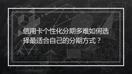 信用卡个性化分期多难如何选择最适合自己的分期方式？