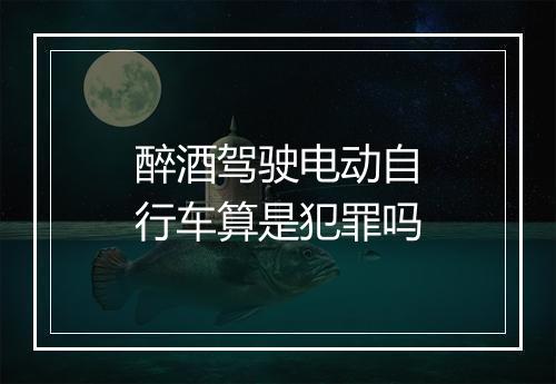 醉酒驾驶电动自行车算是犯罪吗