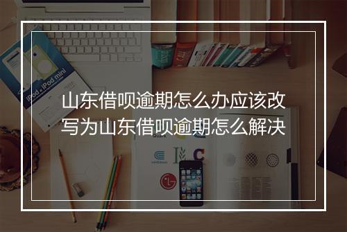 山东借呗逾期怎么办应该改写为山东借呗逾期怎么解决