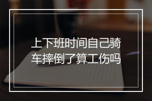 上下班时间自己骑车摔倒了算工伤吗