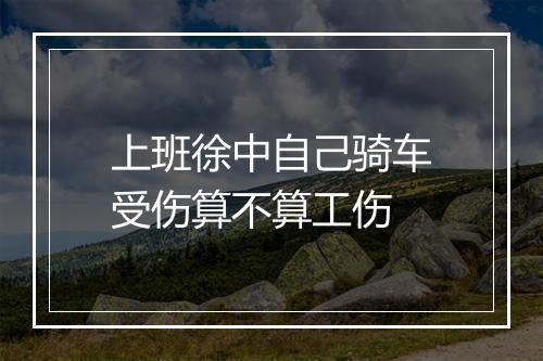 上班徐中自己骑车受伤算不算工伤