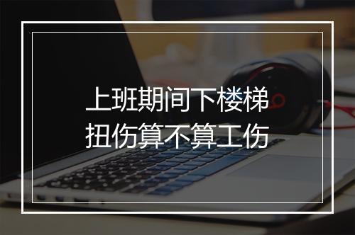 上班期间下楼梯扭伤算不算工伤