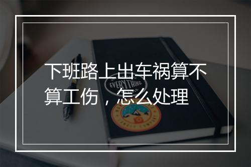下班路上出车祸算不算工伤，怎么处理