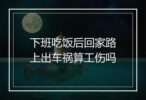 下班吃饭后回家路上出车祸算工伤吗