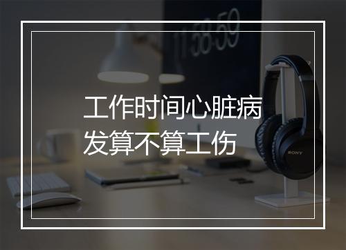 工作时间心脏病发算不算工伤