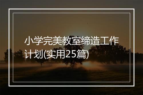 小学完美教室缔造工作计划(实用25篇)