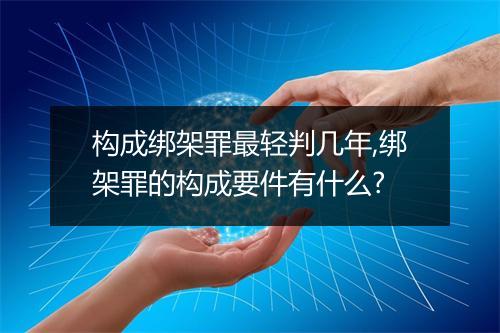 构成绑架罪最轻判几年,绑架罪的构成要件有什么?