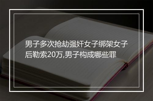 男子多次抢劫强奸女子绑架女子后勒索20万,男子构成哪些罪