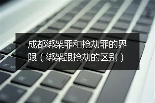 成都绑架罪和抢劫罪的界限（绑架跟抢劫的区别）