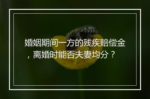 婚姻期间一方的残疾赔偿金，离婚时能否夫妻均分？