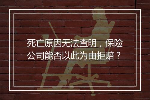 死亡原因无法查明，保险公司能否以此为由拒赔？
