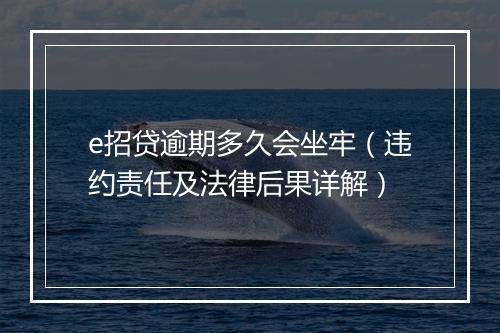 e招贷逾期多久会坐牢（违约责任及法律后果详解）