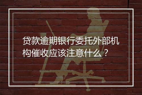 贷款逾期银行委托外部机构催收应该注意什么？