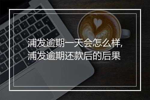 浦发逾期一天会怎么样,浦发逾期还款后的后果