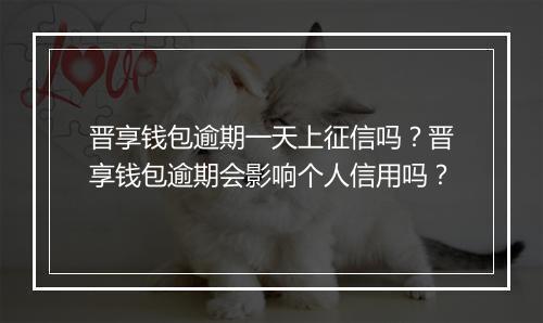 晋享钱包逾期一天上征信吗？晋享钱包逾期会影响个人信用吗？