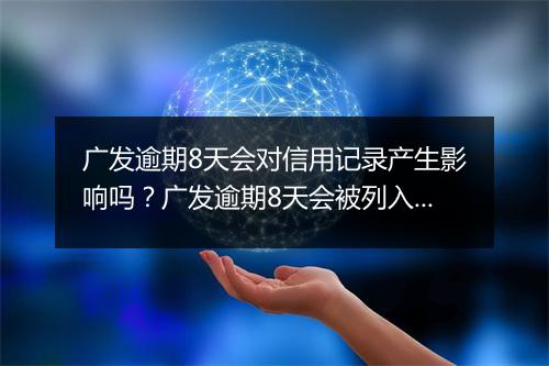 广发逾期8天会对信用记录产生影响吗？广发逾期8天会被列入征信吗？