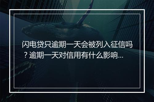 闪电贷只逾期一天会被列入征信吗？逾期一天对信用有什么影响？