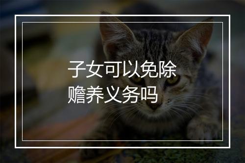 子女可以免除赡养义务吗
