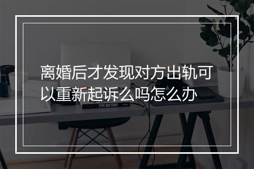 离婚后才发现对方出轨可以重新起诉么吗怎么办