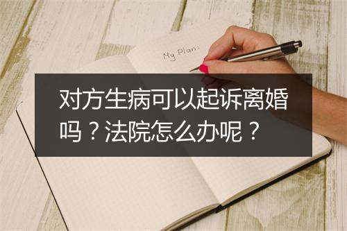 对方生病可以起诉离婚吗？法院怎么办呢？