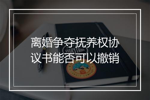 离婚争夺抚养权协议书能否可以撤销