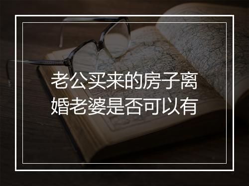 老公买来的房子离婚老婆是否可以有