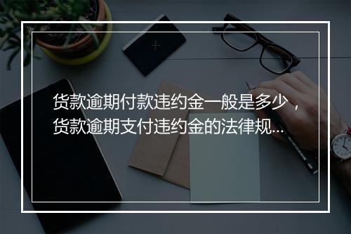 货款逾期付款违约金一般是多少，货款逾期支付违约金的法律规定一般是多少