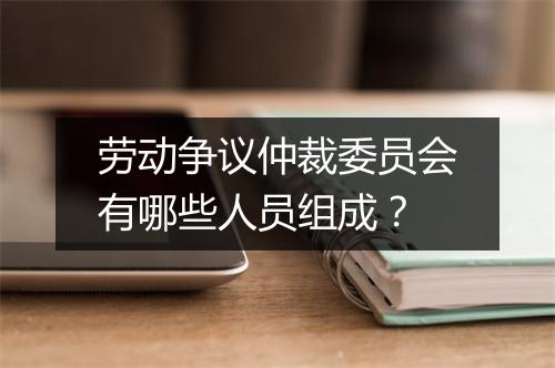 劳动争议仲裁委员会有哪些人员组成？