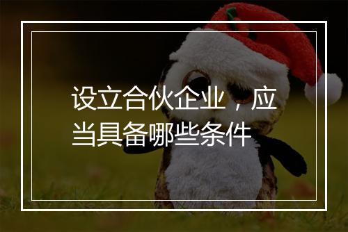 设立合伙企业，应当具备哪些条件