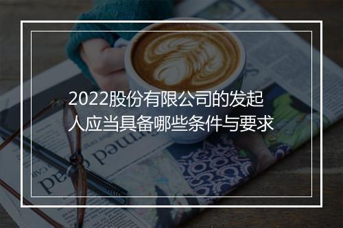 2022股份有限公司的发起人应当具备哪些条件与要求