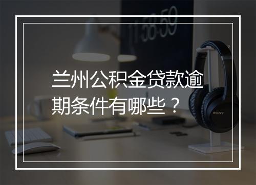 兰州公积金贷款逾期条件有哪些？