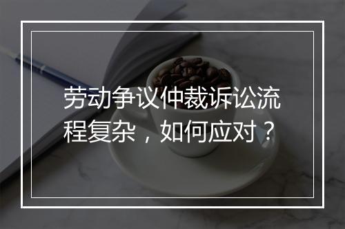 劳动争议仲裁诉讼流程复杂，如何应对？