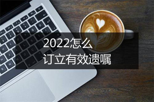 2022怎么订立有效遗嘱