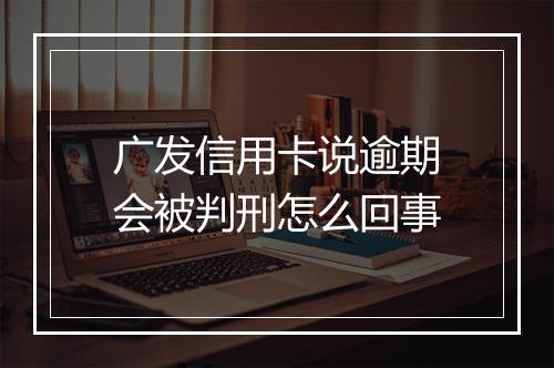 广发信用卡说逾期会被判刑怎么回事