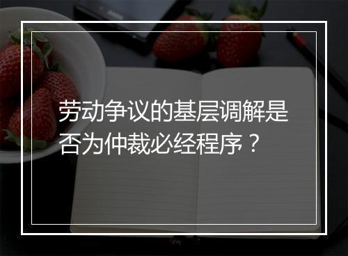 劳动争议的基层调解是否为仲裁必经程序？