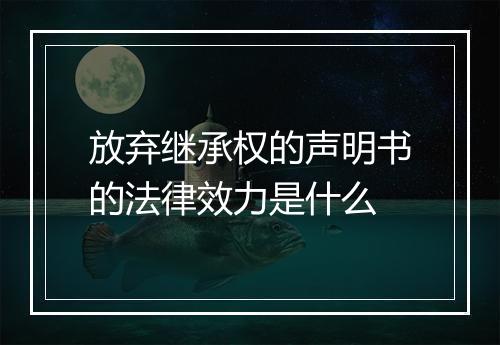 放弃继承权的声明书的法律效力是什么