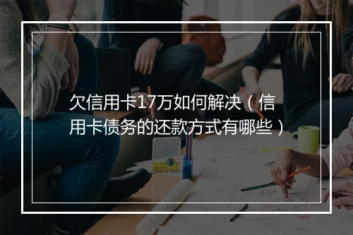 欠信用卡17万如何解决（信用卡债务的还款方式有哪些）