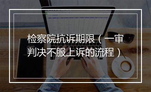 检察院抗诉期限（一审判决不服上诉的流程）