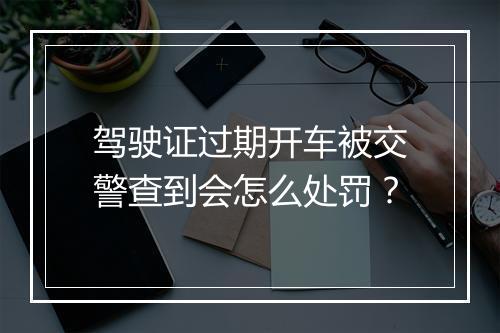 驾驶证过期开车被交警查到会怎么处罚？