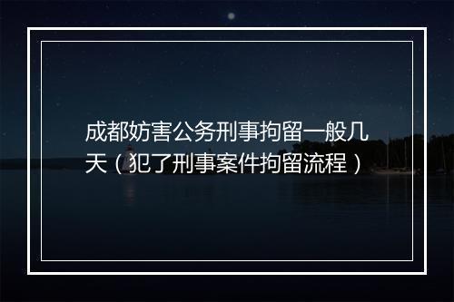 成都妨害公务刑事拘留一般几天（犯了刑事案件拘留流程）