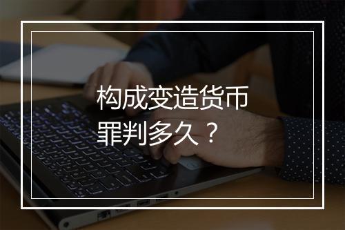 构成变造货币罪判多久？