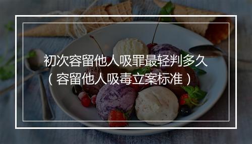 初次容留他人吸罪最轻判多久（容留他人吸毒立案标准）