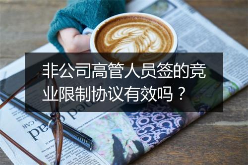 非公司高管人员签的竞业限制协议有效吗？