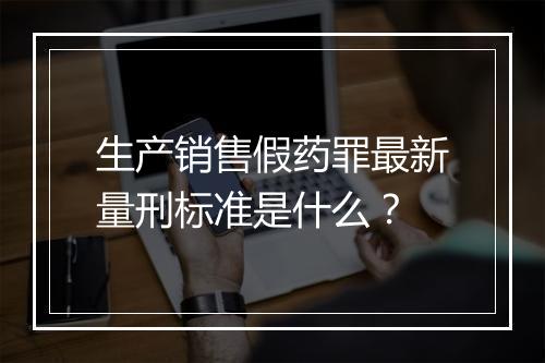 生产销售假药罪最新量刑标准是什么？