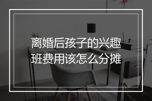 离婚后孩子的兴趣班费用该怎么分摊