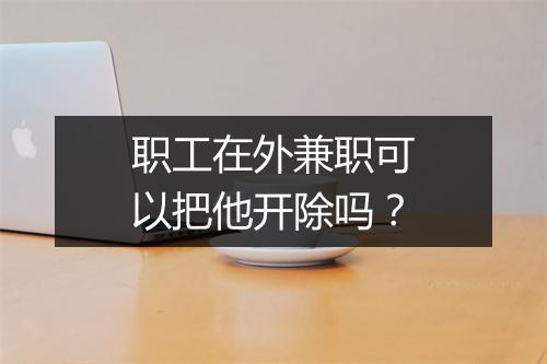 职工在外兼职可以把他开除吗？