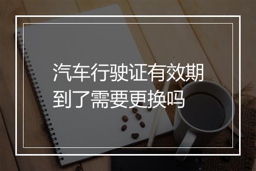汽车行驶证有效期到了需要更换吗