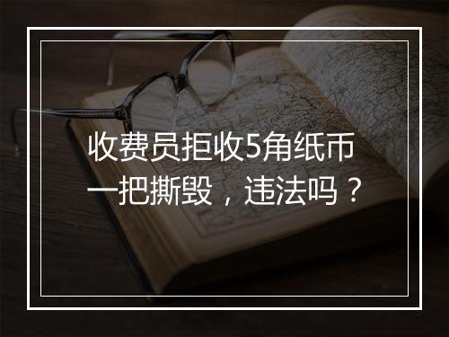 收费员拒收5角纸币一把撕毁，违法吗？